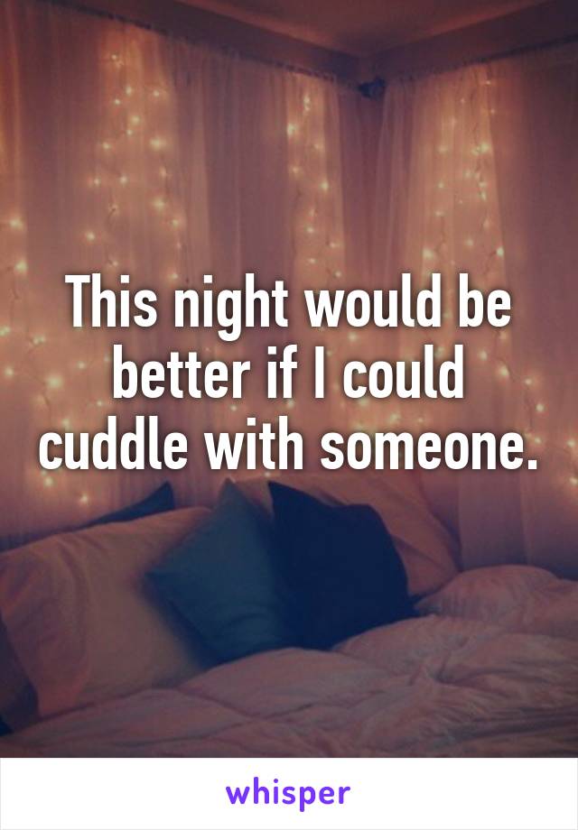 This night would be better if I could cuddle with someone. 