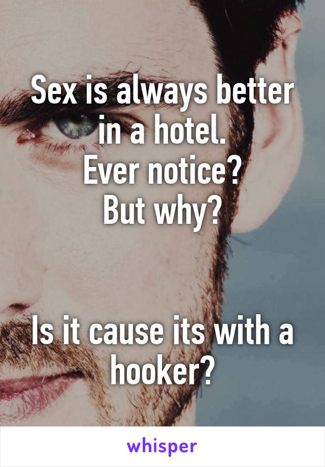 Sex is always better in a hotel.
Ever notice?
But why?


Is it cause its with a hooker?