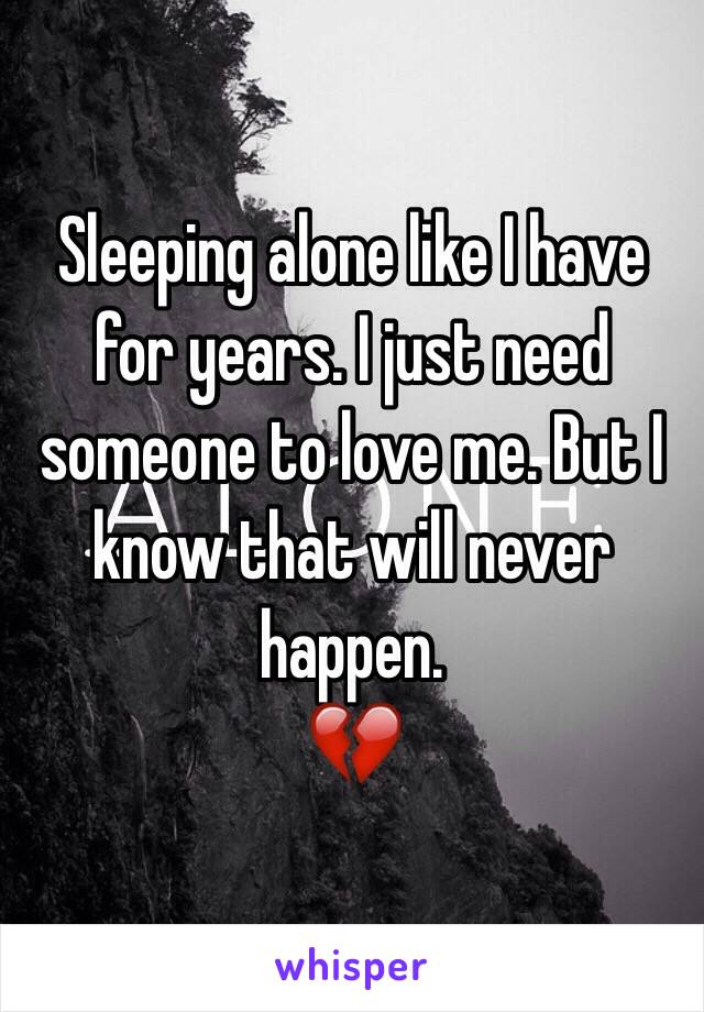 Sleeping alone like I have for years. I just need someone to love me. But I know that will never happen. 
💔
