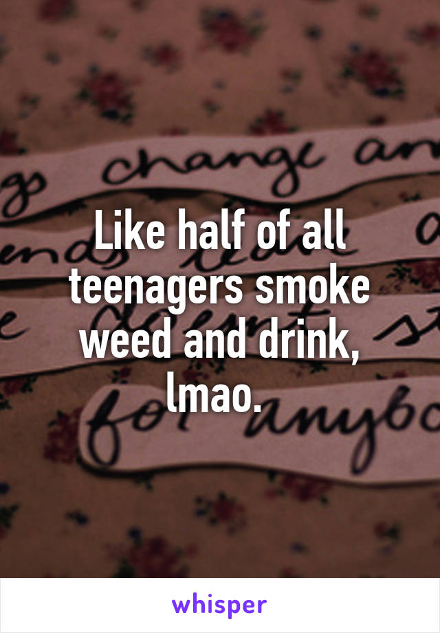 Like half of all teenagers smoke weed and drink, lmao. 