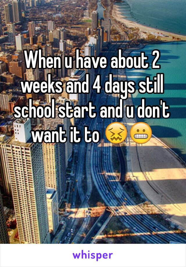 When u have about 2 weeks and 4 days still school start and u don't want it to 😖😬