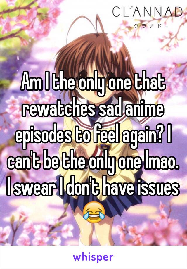Am I the only one that rewatches sad anime episodes to feel again? I can't be the only one lmao. I swear I don't have issues 😂