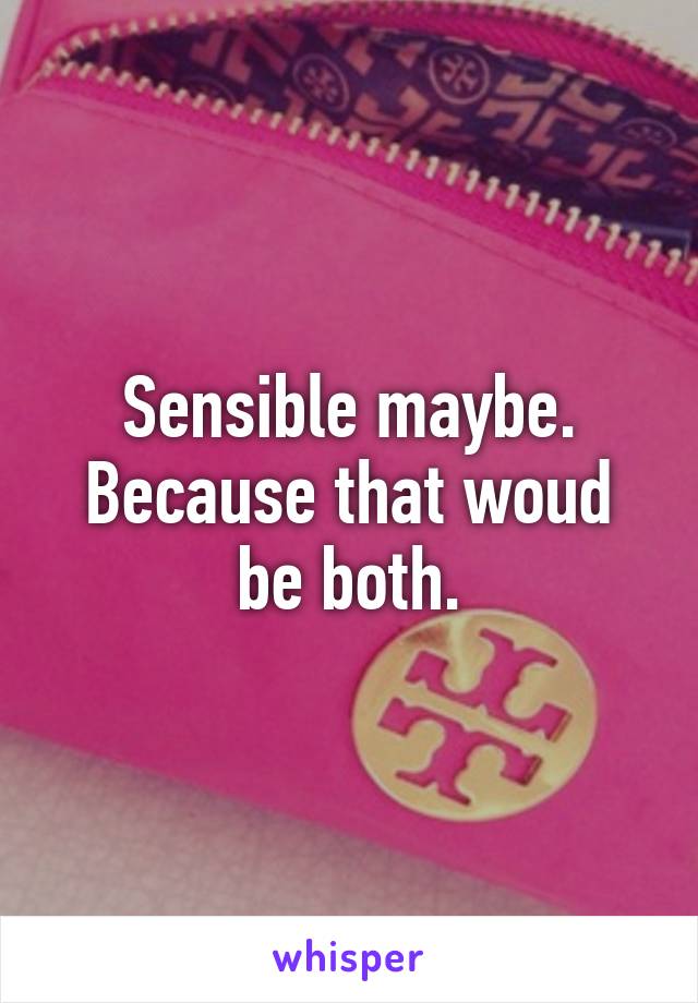 Sensible maybe. Because that woud be both.