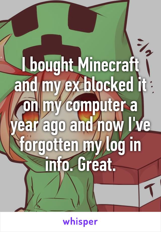 I bought Minecraft and my ex blocked it on my computer a year ago and now I've forgotten my log in info. Great.