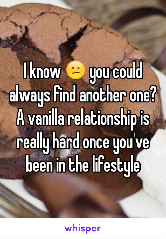 I know 😕 you could always find another one? A vanilla relationship is really hard once you've been in the lifestyle