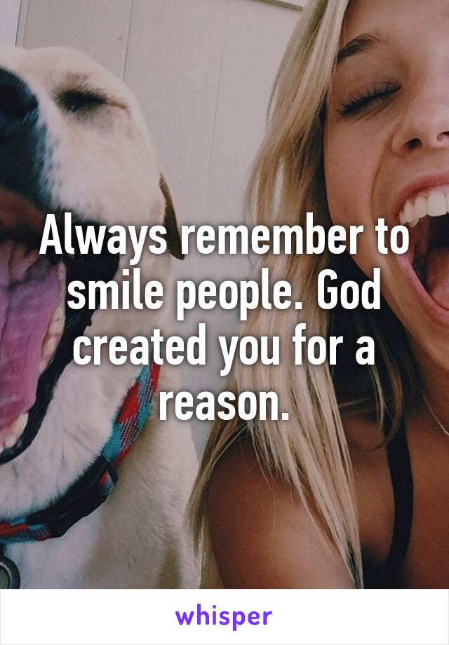 Always remember to smile people. God created you for a reason.