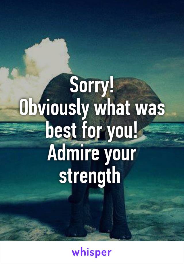 Sorry!
Obviously what was best for you!
Admire your strength 