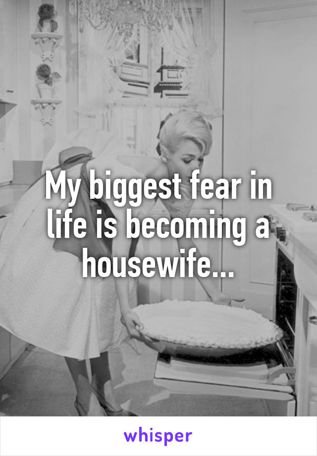 My biggest fear in life is becoming a housewife...