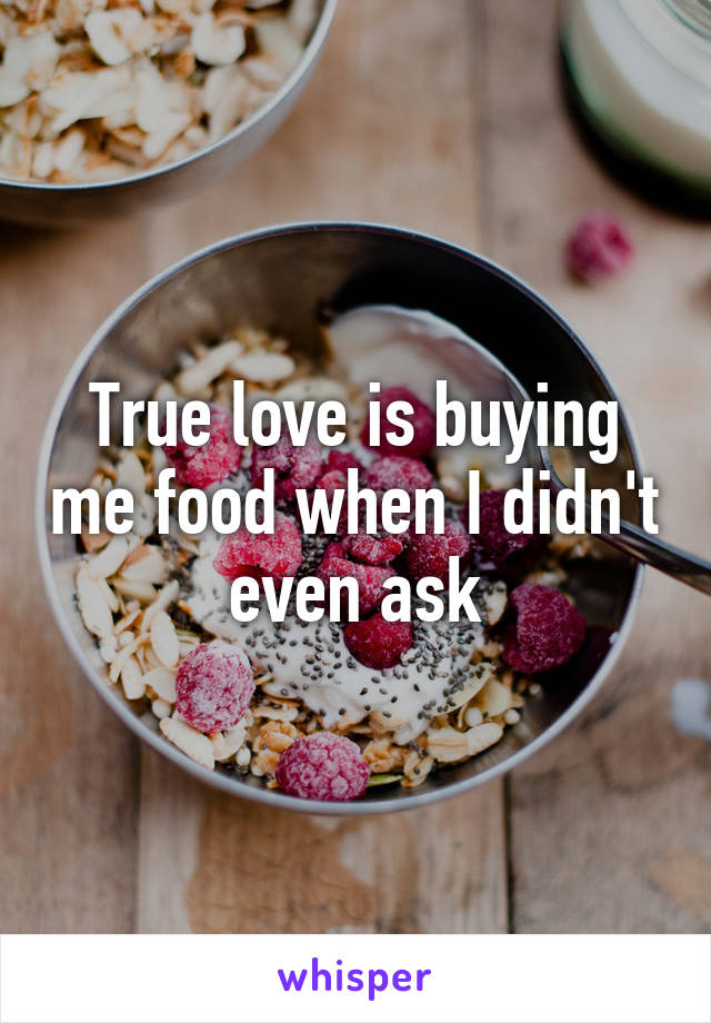 True love is buying me food when I didn't even ask