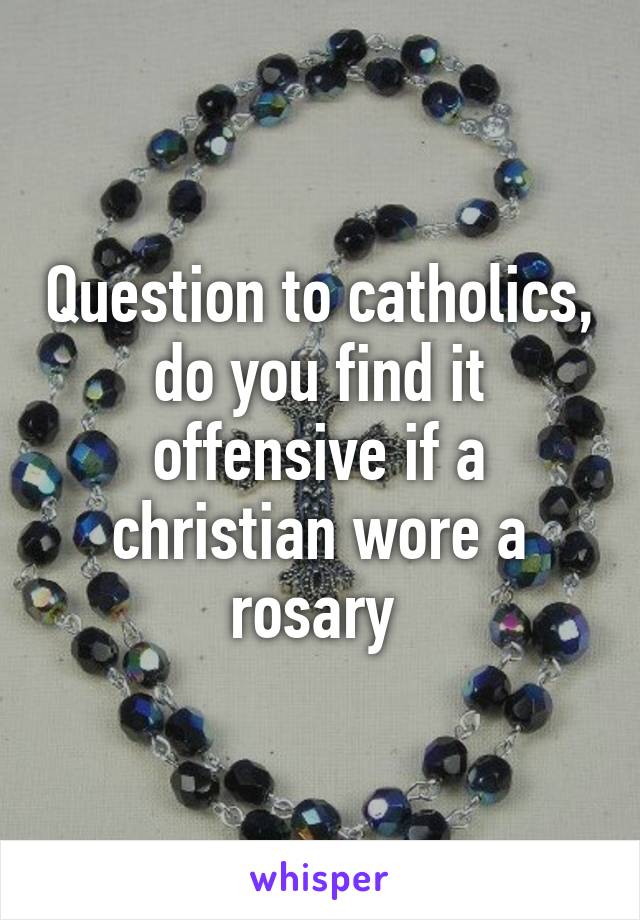 Question to catholics, do you find it offensive if a christian wore a rosary 