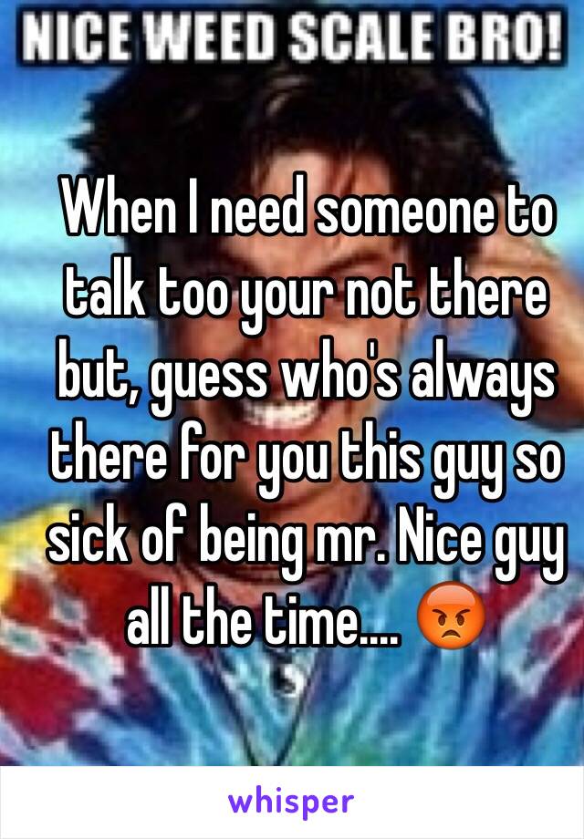 When I need someone to talk too your not there but, guess who's always there for you this guy so sick of being mr. Nice guy all the time.... 😡