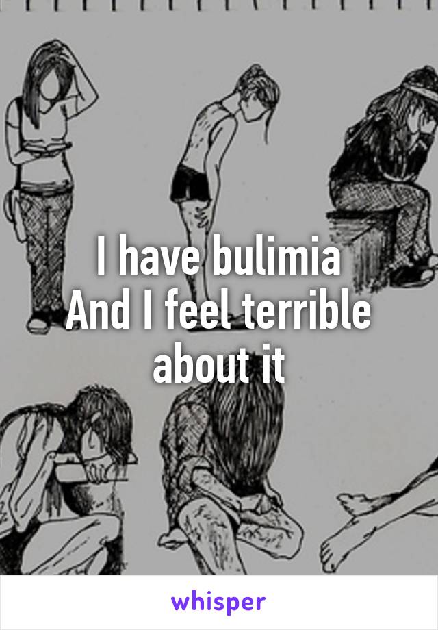 I have bulimia
And I feel terrible about it