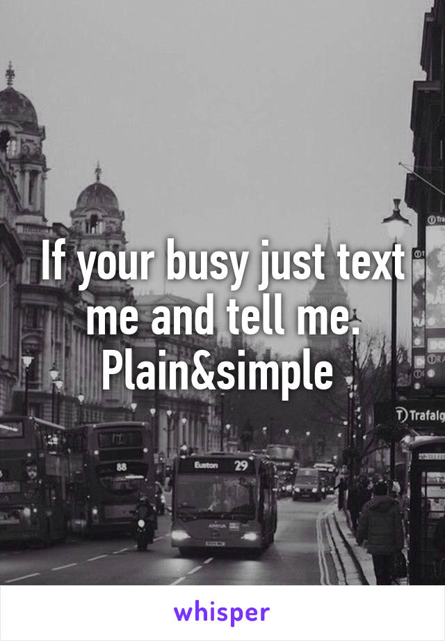 If your busy just text me and tell me. Plain&simple 