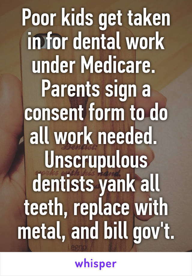 Poor kids get taken in for dental work under Medicare.  Parents sign a consent form to do all work needed.  Unscrupulous dentists yank all teeth, replace with metal, and bill gov't.
