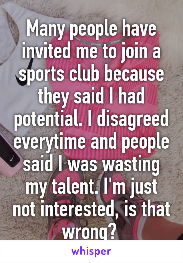 Many people have invited me to join a sports club because they said I had potential. I disagreed everytime and people said I was wasting my talent. I'm just not interested, is that wrong? 