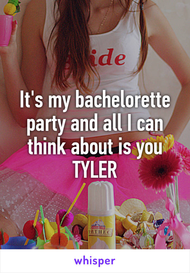 It's my bachelorette party and all I can think about is you TYLER