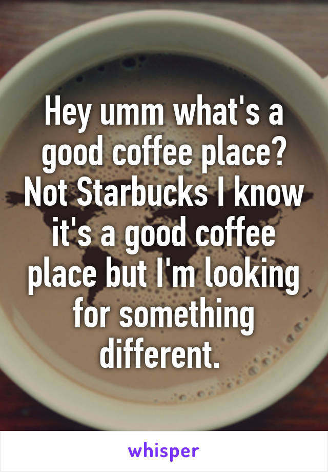 Hey umm what's a good coffee place? Not Starbucks I know it's a good coffee place but I'm looking for something different. 