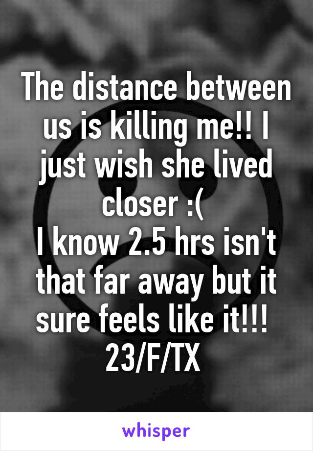 The distance between us is killing me!! I just wish she lived closer :( 
I know 2.5 hrs isn't that far away but it sure feels like it!!! 
23/F/TX 
