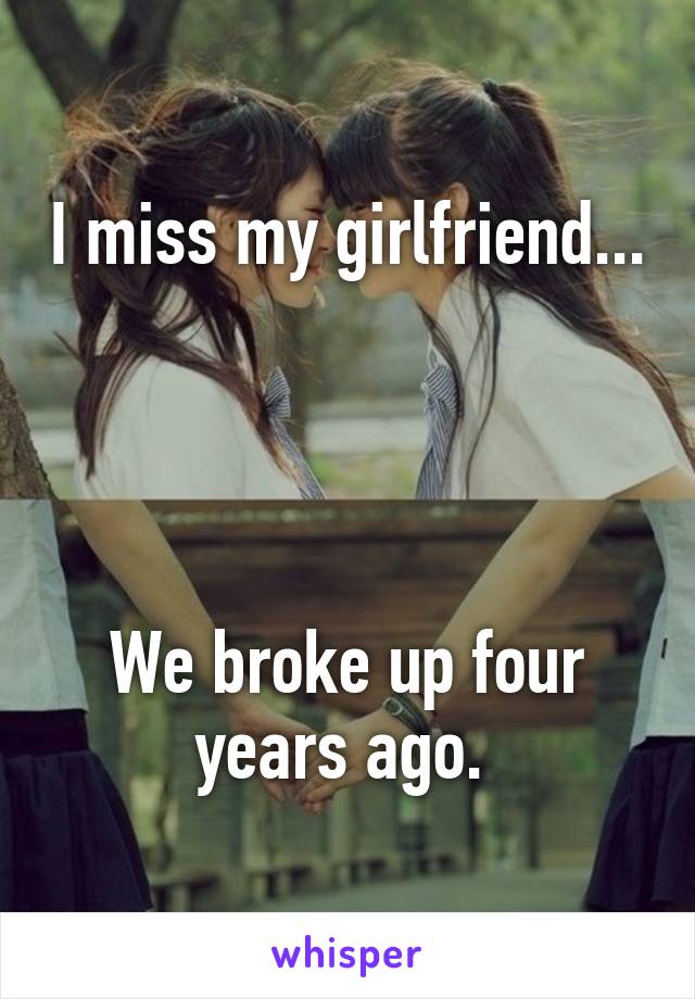 I miss my girlfriend... 



We broke up four years ago. 