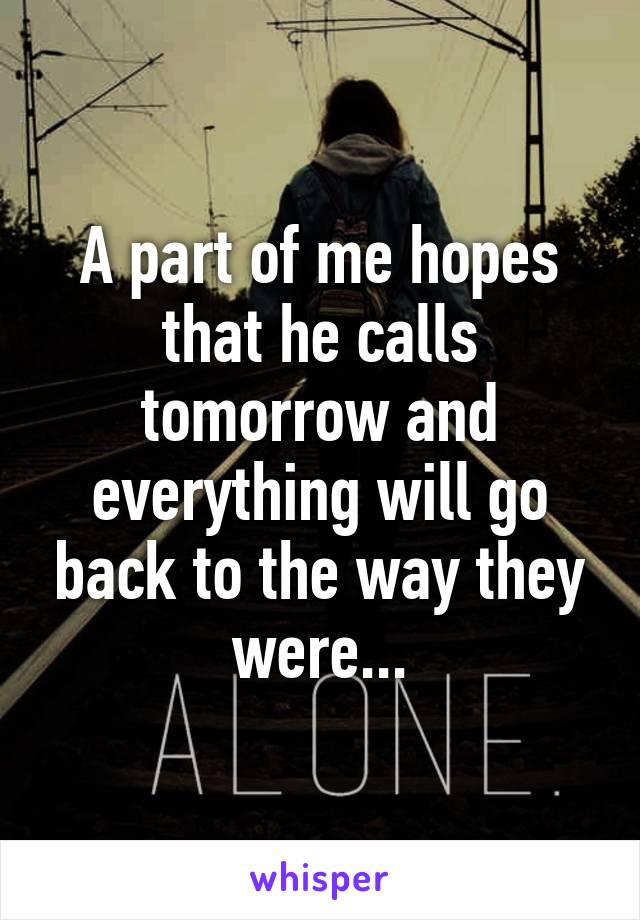 A part of me hopes that he calls tomorrow and everything will go back to the way they were...