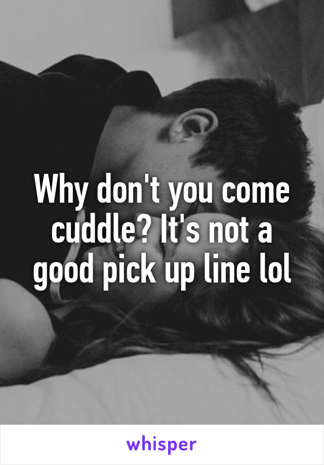 Why don't you come cuddle? It's not a good pick up line lol