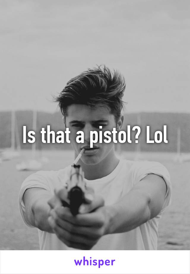 Is that a pistol? Lol
