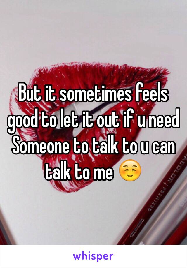 But it sometimes feels good to let it out if u need Someone to talk to u can talk to me ☺️