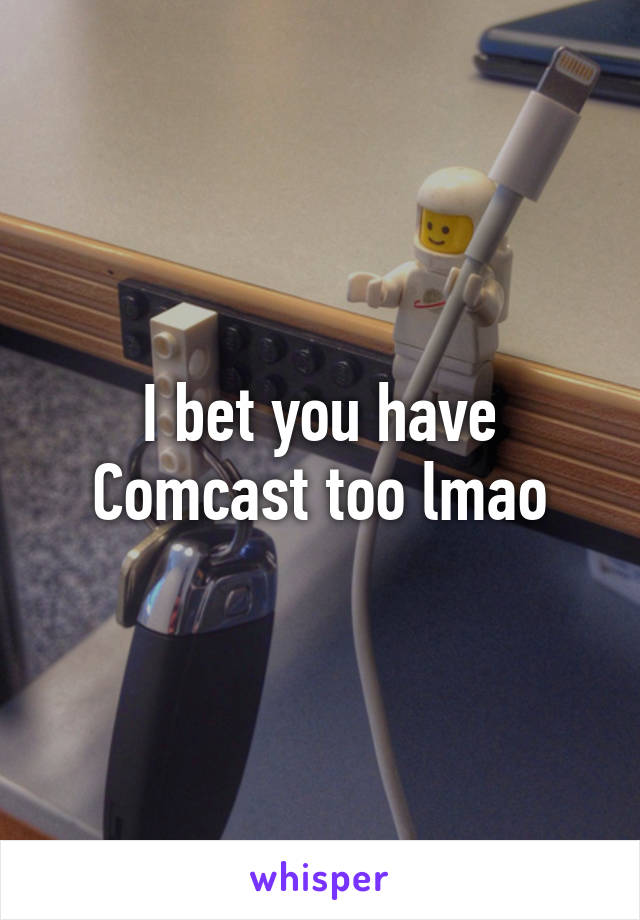 I bet you have Comcast too lmao
