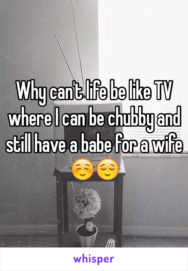Why can't life be like TV where I can be chubby and still have a babe for a wife ☺️😌
