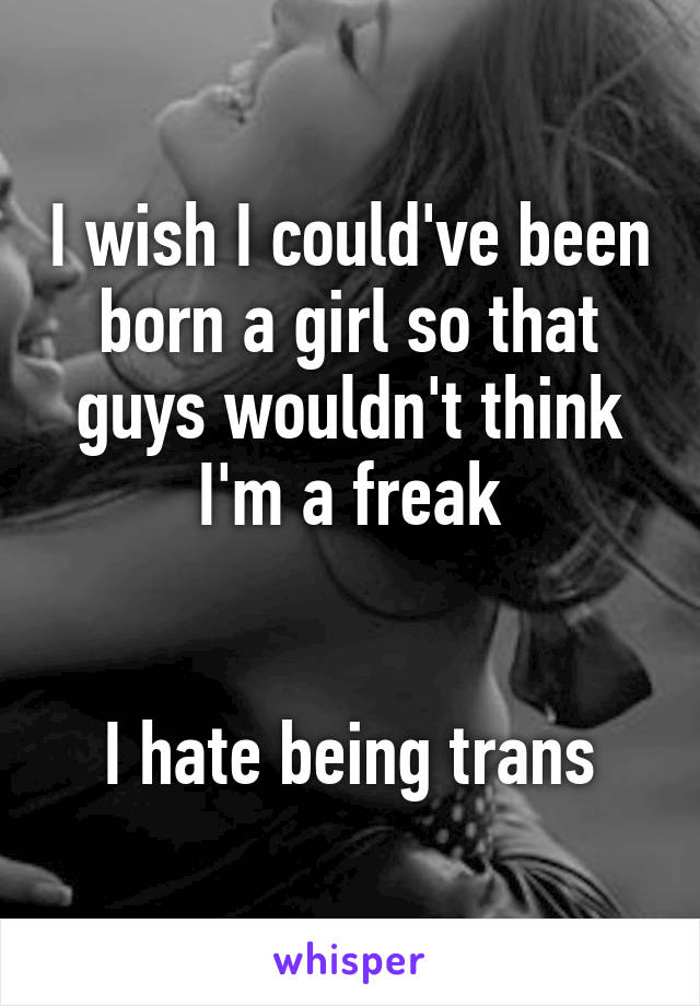 I wish I could've been born a girl so that guys wouldn't think I'm a freak


I hate being trans
