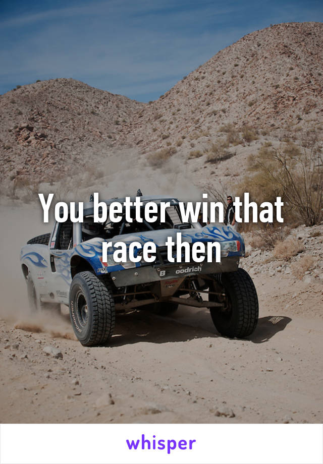 You better win that race then