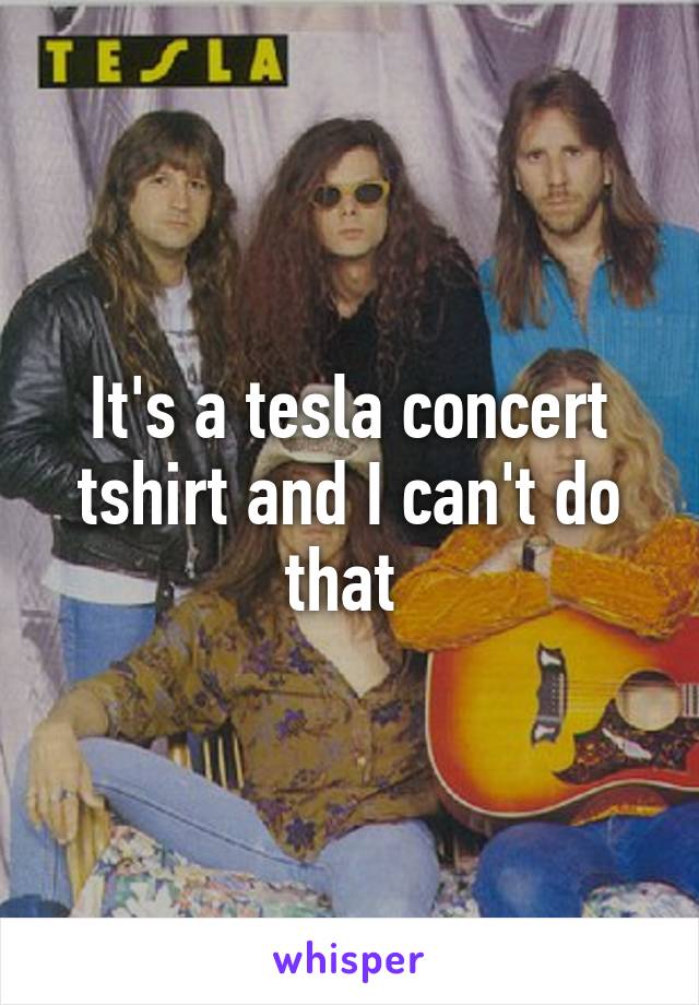 It's a tesla concert tshirt and I can't do that 