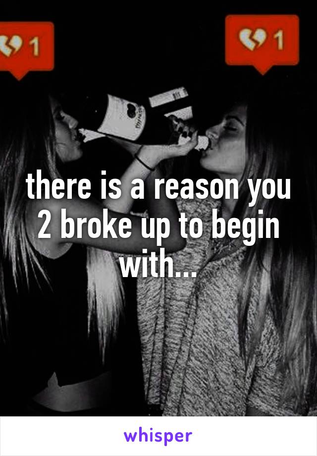 there is a reason you 2 broke up to begin with...