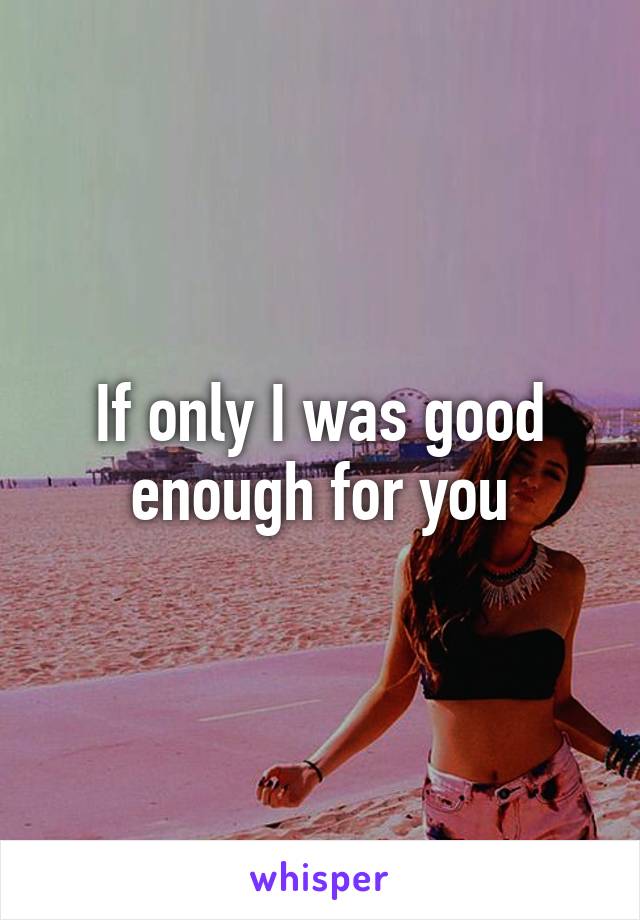 If only I was good enough for you