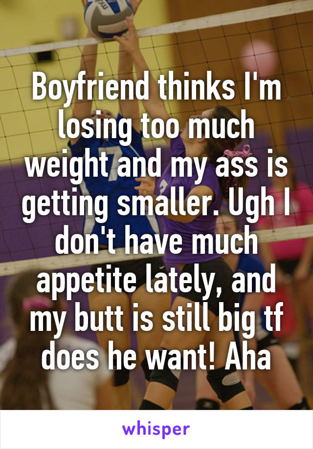 Boyfriend thinks I'm losing too much weight and my ass is getting smaller. Ugh I don't have much appetite lately, and my butt is still big tf does he want! Aha