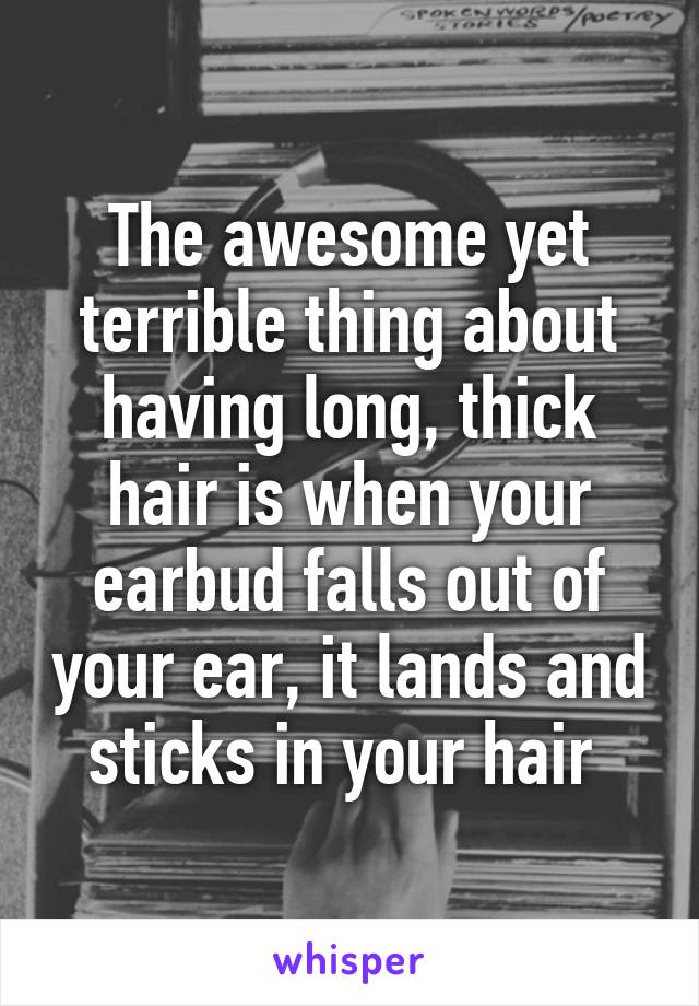 The awesome yet terrible thing about having long, thick hair is when your earbud falls out of your ear, it lands and sticks in your hair 
