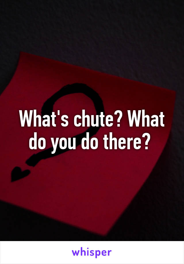 What's chute? What do you do there? 