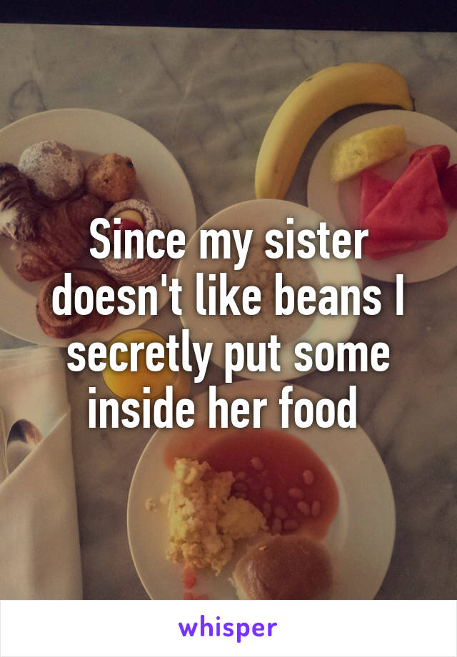 Since my sister doesn't like beans I secretly put some inside her food 