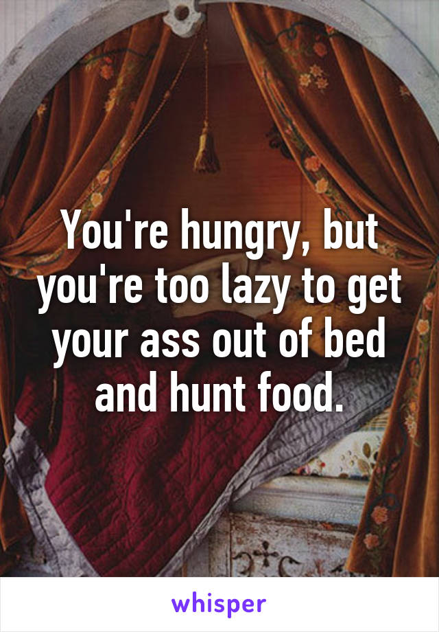 You're hungry, but you're too lazy to get your ass out of bed and hunt food.