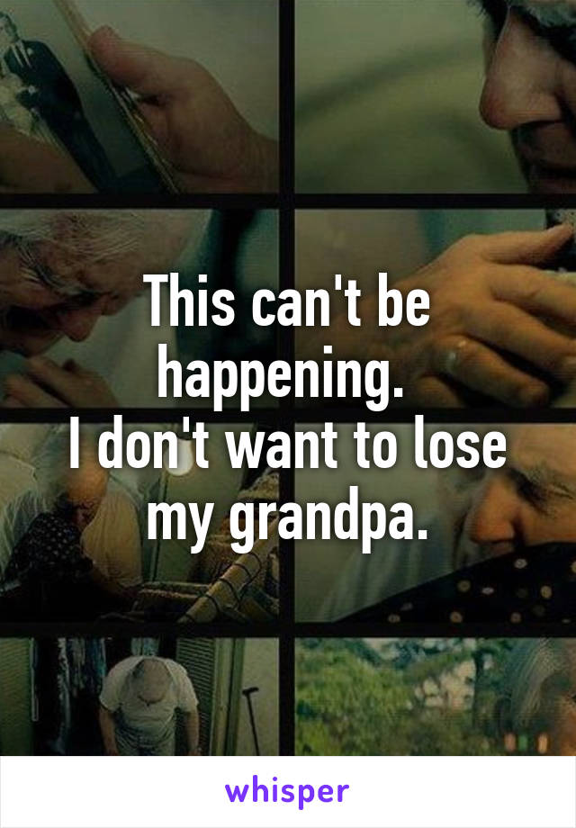 This can't be happening. 
I don't want to lose my grandpa.