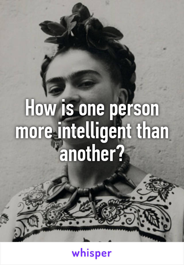 How is one person more intelligent than another?