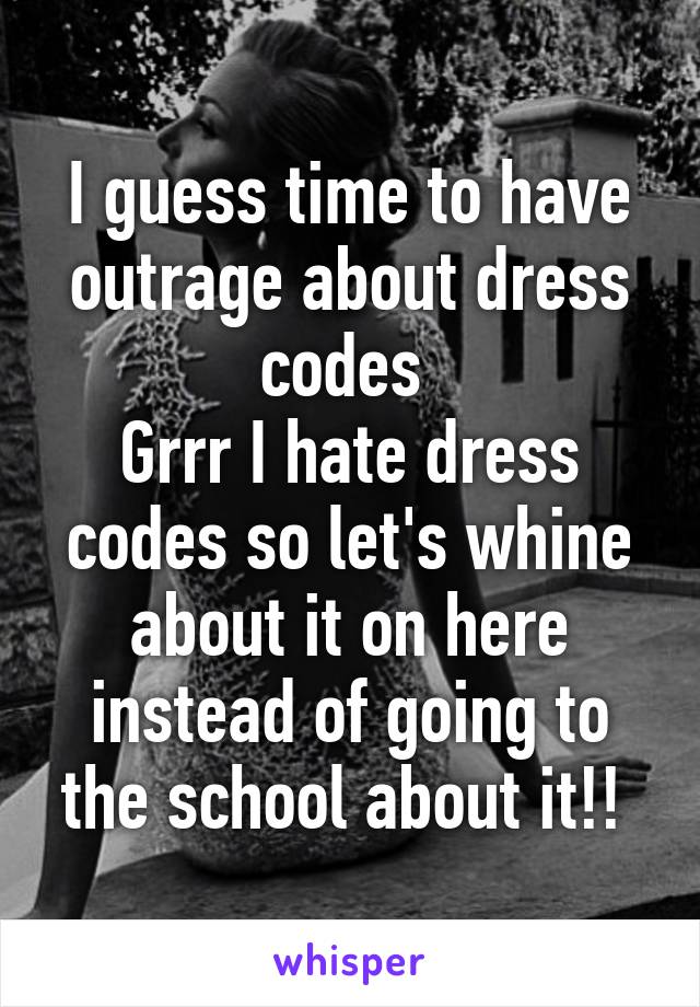 I guess time to have outrage about dress codes 
Grrr I hate dress codes so let's whine about it on here instead of going to the school about it!! 