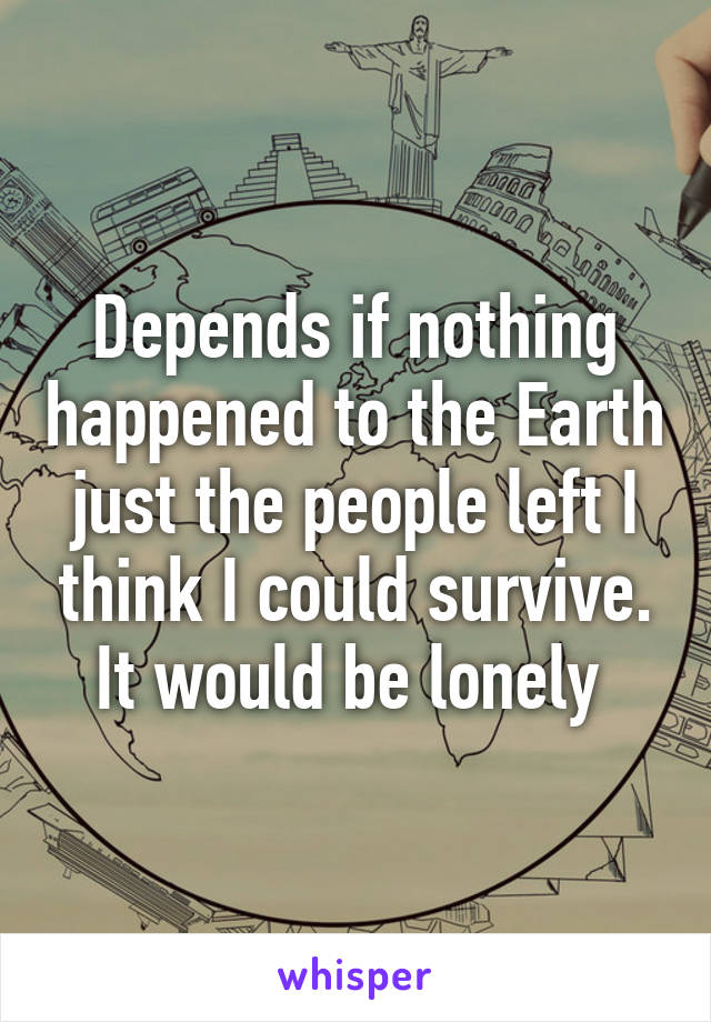 Depends if nothing happened to the Earth just the people left I think I could survive. It would be lonely 