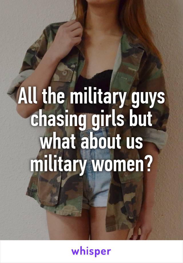 All the military guys chasing girls but what about us military women?
