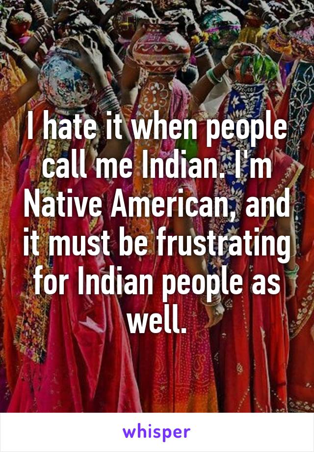 I hate it when people call me Indian. I'm Native American, and it must be frustrating for Indian people as well.