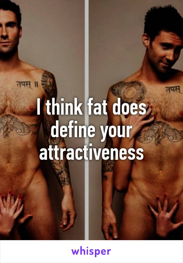 I think fat does define your attractiveness