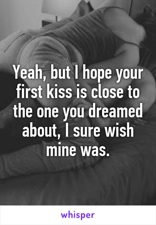 Yeah, but I hope your first kiss is close to the one you dreamed about, I sure wish mine was.