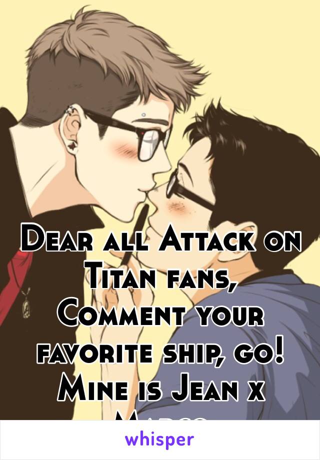 Dear all Attack on Titan fans,
Comment your favorite ship, go!
Mine is Jean x Marco