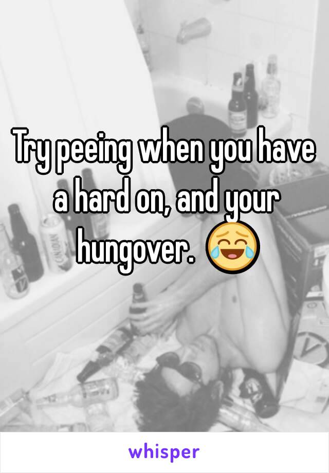 Try peeing when you have a hard on, and your hungover.  😂 