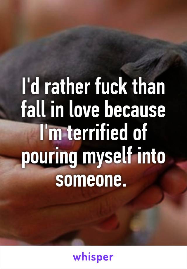 I'd rather fuck than fall in love because I'm terrified of pouring myself into someone. 